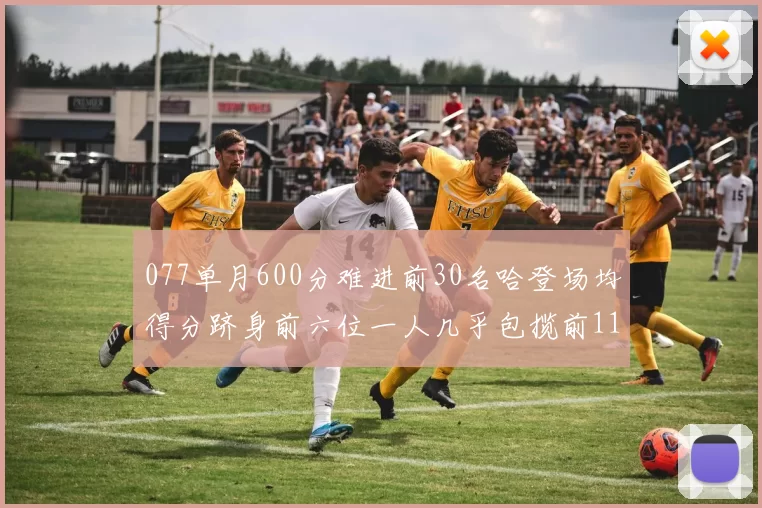 077单月600分难进前30名哈登场均得分跻身前六位一人几乎包揽前11名