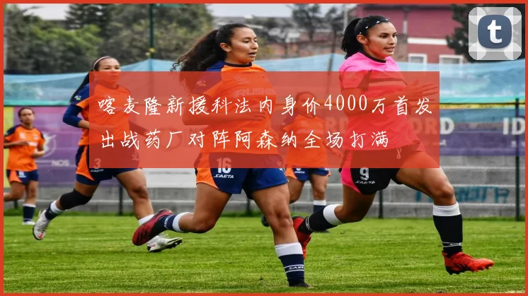 喀麦隆新援科法内身价4000万首发出战药厂对阵阿森纳全场打满