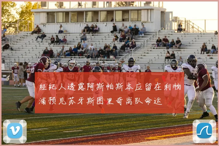 经纪人透露阿斯帕斯本应留在利物浦预见苏牙斯图里奇离队命运