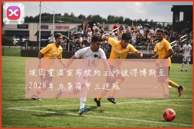 埃因霍温宣布续约主帅彼得博斯至2028年力争荷甲三连冠