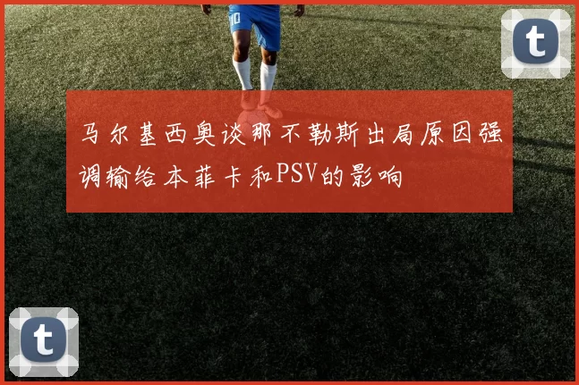 马尔基西奥谈那不勒斯出局原因强调输给本菲卡和PSV的影响