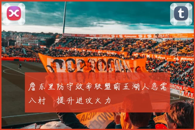 詹东里防守效率联盟前五湖人急需八村塁提升进攻火力