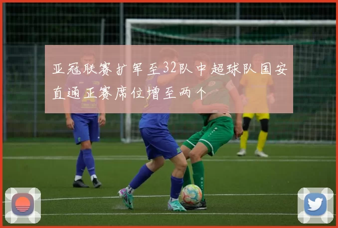 亚冠联赛扩军至32队中超球队国安直通正赛席位增至两个