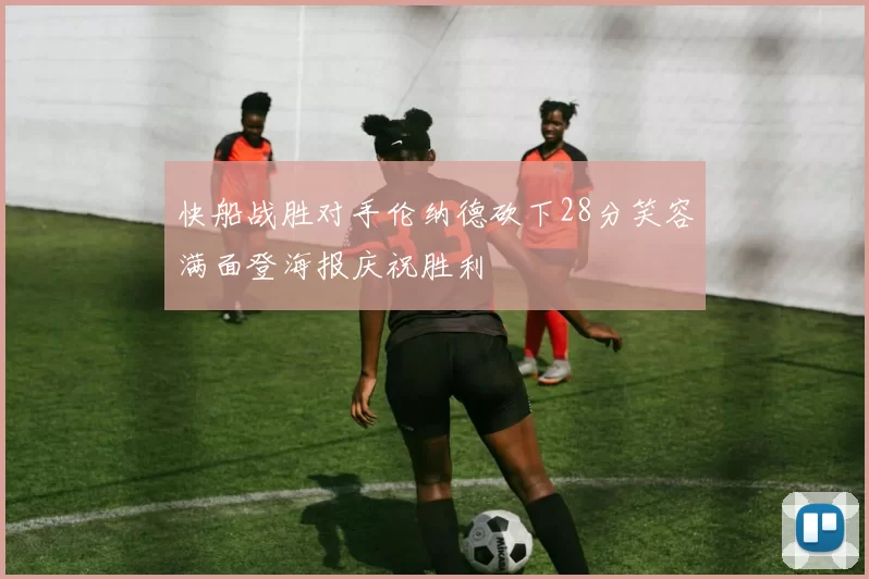 快船战胜对手伦纳德砍下28分笑容满面登海报庆祝胜利