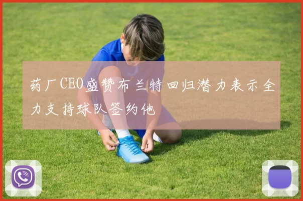 药厂CEO盛赞布兰特回归潜力表示全力支持球队签约他