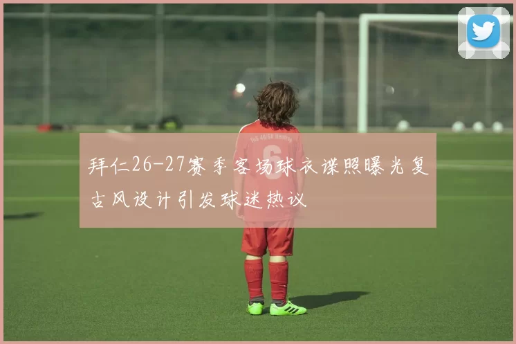 拜仁26-27赛季客场球衣谍照曝光复古风设计引发球迷热议