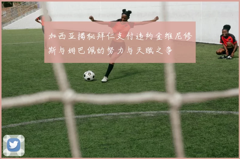 加西亚揭秘拜仁支付违约金维尼修斯与姆巴佩的努力与天赋之争