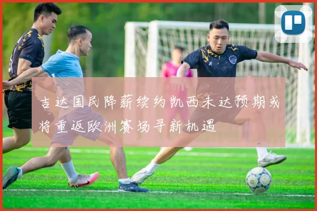 吉达国民降薪续约凯西未达预期或将重返欧洲赛场寻新机遇