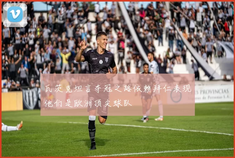 瓦茨克坦言夺冠之路依赖拜仁表现他们是欧洲顶尖球队