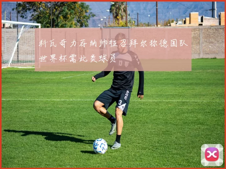 科瓦奇力荐纳帅征召拜尔称德国队世界杯需此类球员
