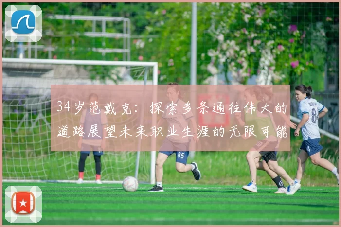 34岁范戴克：探索多条通往伟大的道路展望未来职业生涯的无限可能