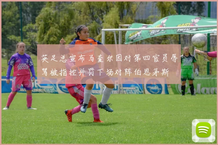 英足总宣布马奎尔因对第四官员辱骂被指控并罚下场对阵伯恩茅斯