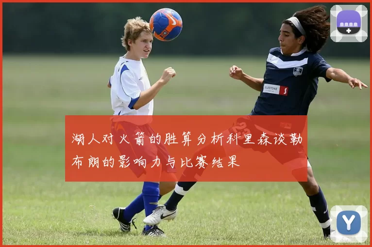 湖人对火箭的胜算分析科里森谈勒布朗的影响力与比赛结果