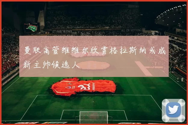 曼联高管维维尔欣赏格拉斯纳或成新主帅候选人