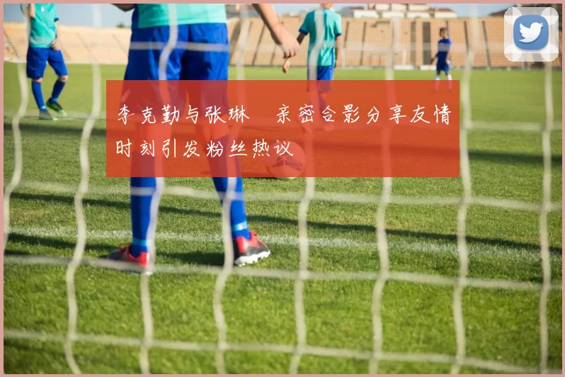 李克勤与张琳芃亲密合影分享友情时刻引发粉丝热议