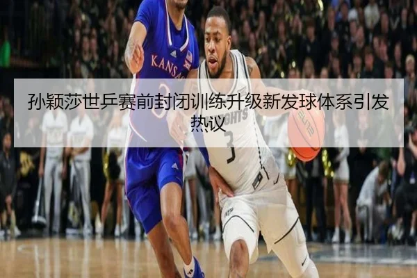 孙颖莎世乒赛前封闭训练升级新发球体系引发热议